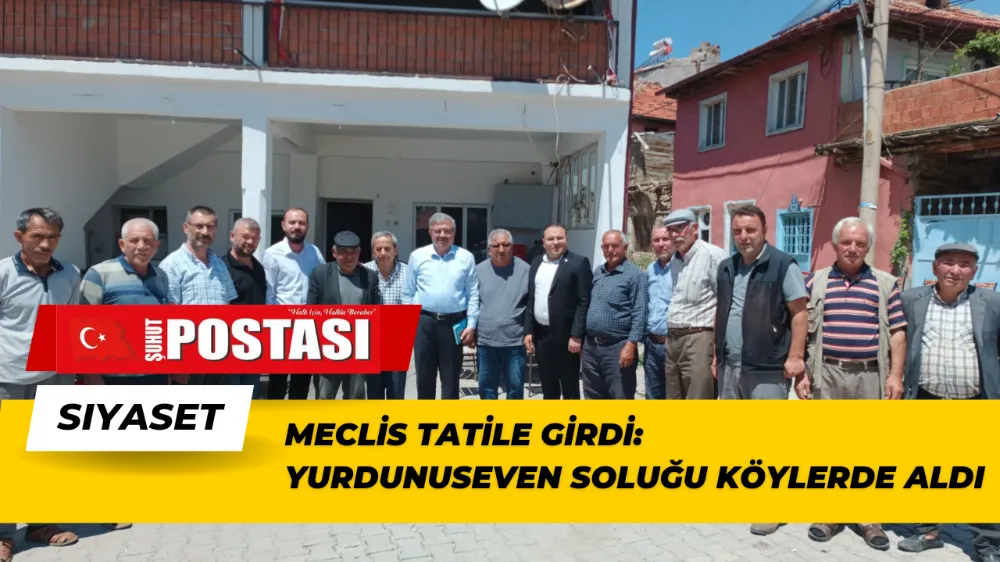 MECLİS TATİLE GİRDİ: YURDUNUSEVEN SOLUĞU KÖYLERDE ALDI